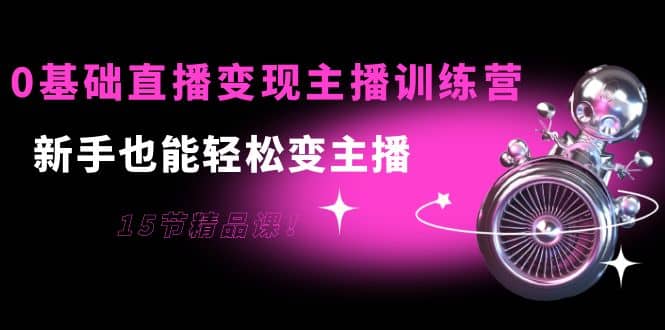 0基础直播变现主播训练营：新手也能轻松变主播，15节精品课-58轻创项目库