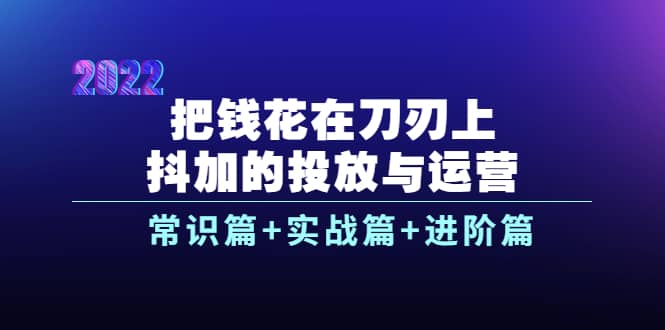 把钱花在刀刃上，抖加的投放与运营：常识篇 实战篇 进阶篇（28节课）-58轻创项目库