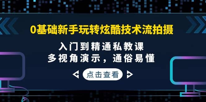 0基础新手玩转炫酷技术流拍摄：入门到精通私教课，多视角演示，通俗易懂-58轻创项目库