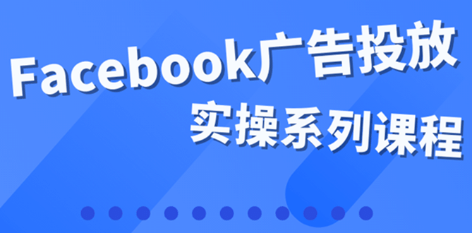 百万级广告操盘手带你玩Facebook全系列投放：运营和广告优化技能实操-58轻创项目库