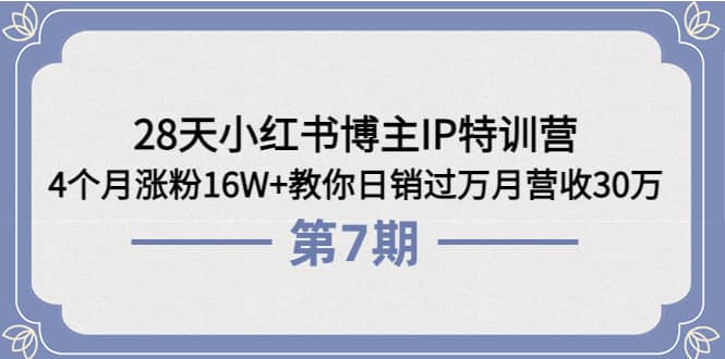 28天小红书博主IP特训营《第6 7期》4个月涨粉16W 教你日销过万月营收30万-58轻创项目库