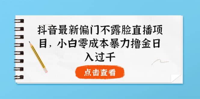 抖音最新偏门不露脸直播项目，小白零成本暴力撸金日入1000-58轻创项目库