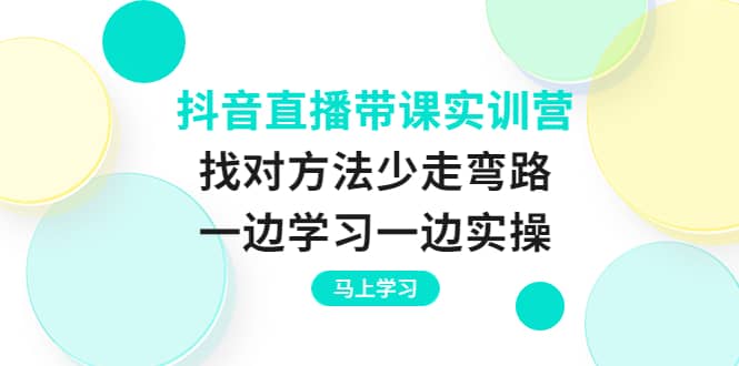 抖音直播带课实训营：找对方法少走弯路，一边学习一边实操-58轻创项目库