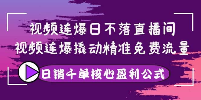 视频连爆日不落直播间，视频连爆撬动精准免费流量，日销千单核心盈利公式-58轻创项目库