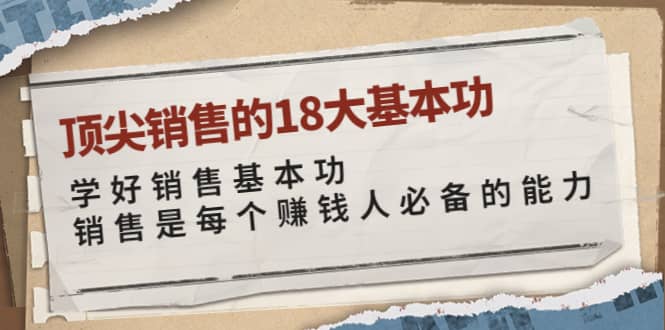 顶尖销售的18大基本功：学好销售基本功 销售是每个赚钱人必备的能力-58轻创项目库