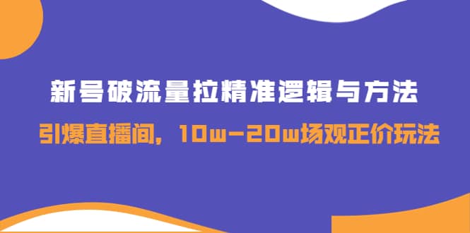 新号破流量拉精准逻辑与方法，引爆直播间，10w-20w场观正价玩法-58轻创项目库