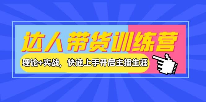 达人带货训练营，理论 实战，快速上手开启主播生涯！-58轻创项目库