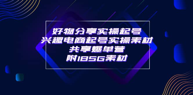 某收费培训·好物分享实操起号 兴趣电商起号实操素材共享爆单营（185G素材)-58轻创项目库