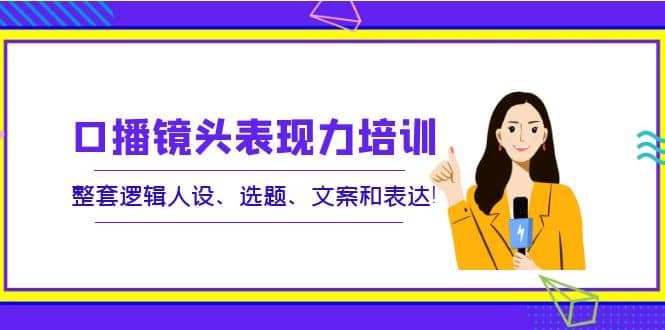 口播镜头表现力培训：整套逻辑人设、选题、文案和表达-58轻创项目库