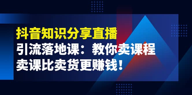 《抖音知识分享直播》引流落地课：教你卖课程，卖课比卖货更赚钱-58轻创项目库