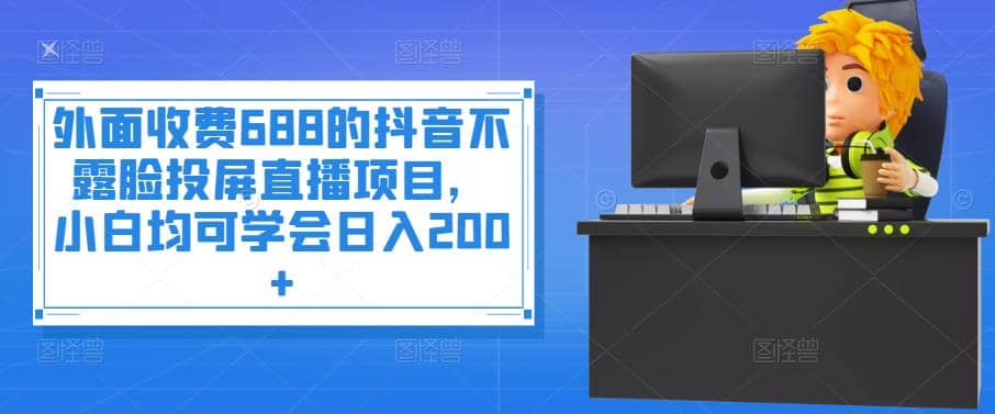 外面收费688的抖音不露脸投屏直播项目，小白均可学会日入200-58轻创项目库