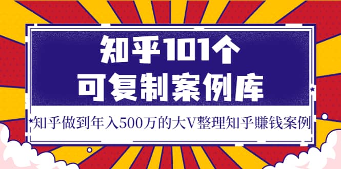 知乎101个可复制案例库，知乎做到年入500万的大V整理知乎賺钱案例-58轻创项目库