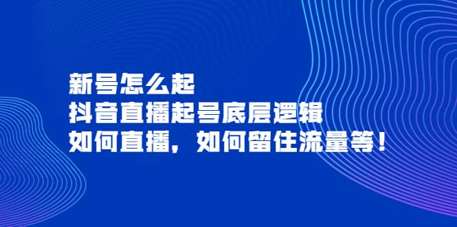 新号怎么起，抖音直播起号底层逻辑，如何直播，如何留住流量等-58轻创项目库