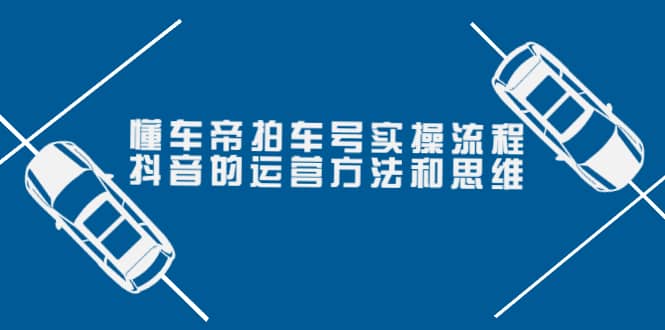 懂车帝拍车号实操流程：抖音的运营方法和思维（价值699元）-58轻创项目库