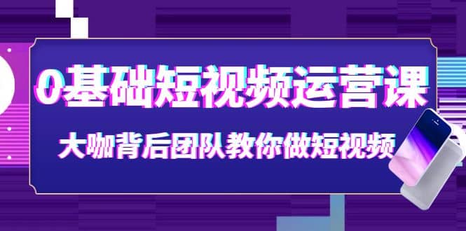 0基础短视频运营课：大咖背后团队教你做短视频（28节课时）-58轻创项目库