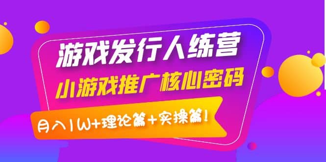 游戏发行人训练营：小游戏推广核心密码，理论篇 实操篇-58轻创项目库