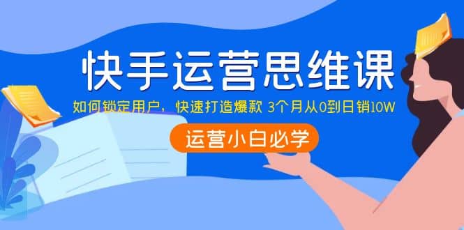 快手运营思维课：如何锁定用户，快速打造爆款-58轻创项目库