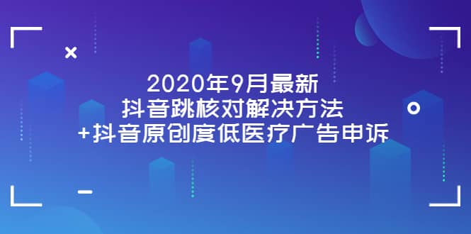 2020年9月最新抖音跳核对解决方法 抖音原创度低医疗广告申诉-58轻创项目库