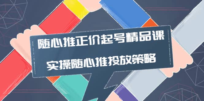 随心推正价起号精品课，实操随心推投放策略（5节课-价值298）-58轻创项目库