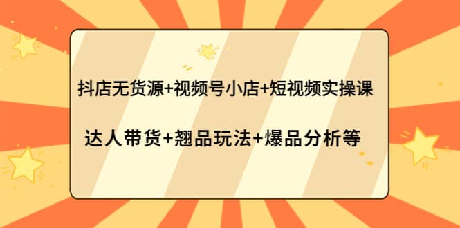 抖店无货源 视频号小店 短视频实操课：达人带货 翘品玩法 爆品分析等-58轻创项目库