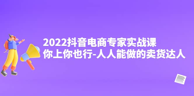 2022抖音电商专家实战课，你上你也行-人人能做的卖货达人-58轻创项目库