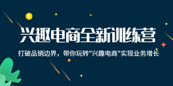 兴趣电商全新训练营：打破品销边界，带你玩转“兴趣电商“实现业务增长-58轻创项目库