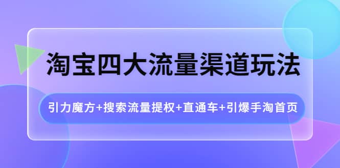 淘宝四大流量渠道玩法：引力魔方 搜索流量提权 直通车 引爆手淘首页-58轻创项目库