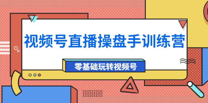 外面收费700的视频号直播操盘手训练营：零基础玩转视频号（10节课）-58轻创项目库