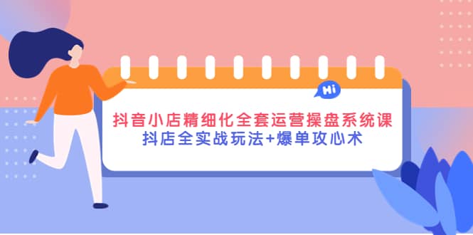 抖音小店精细化全套运营操盘系统课，抖店全实战玩法 爆单攻心术-58轻创项目库