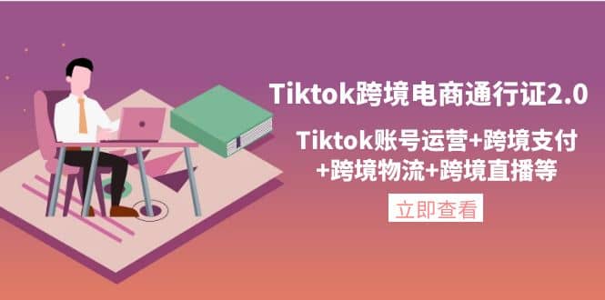 Tiktok跨境电商通行证2.0，Tiktok账号运营 跨境支付 跨境物流 跨境直播等-58轻创项目库