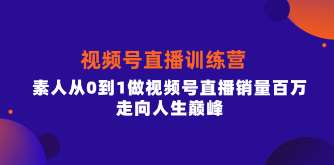 视频号直播训练营，素人从0到1做视频号直播销量百万，走向人生巅峰-58轻创项目库