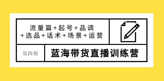 第四期蓝海带货直播训练营：流量篇 起号 品调 选品 话术 场景 运营-58轻创项目库