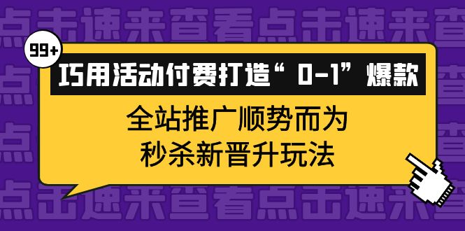 巧用活动付费打造“0-1”爆款，全站推广顺势而为，秒杀新晋升玩法-58轻创项目库