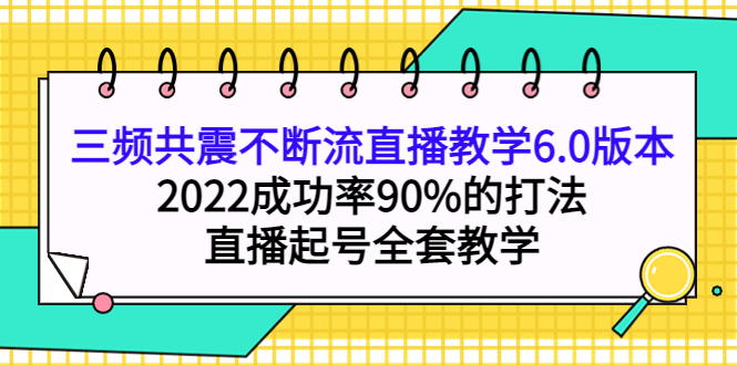 三频共震不断流直播教学6.0版本，2022成功率90%的打法，直播起号全套教学-58轻创项目库