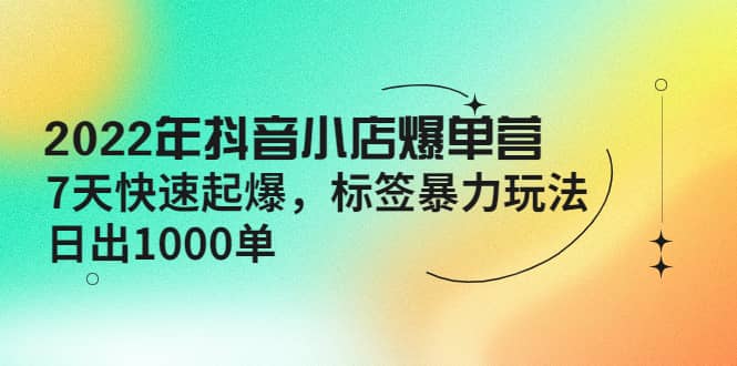 2022年抖音小店爆单营【更新10月】 7天快速起爆 标签玩法-58轻创项目库