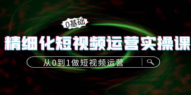 精细化短视频运营实操课，从0到1做短视频运营：算法篇 定位篇 内容篇-58轻创项目库