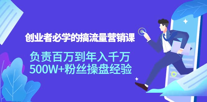 创业者必学的搞流量营销课：负责百万到年入千万，500W 粉丝操盘经验-58轻创项目库