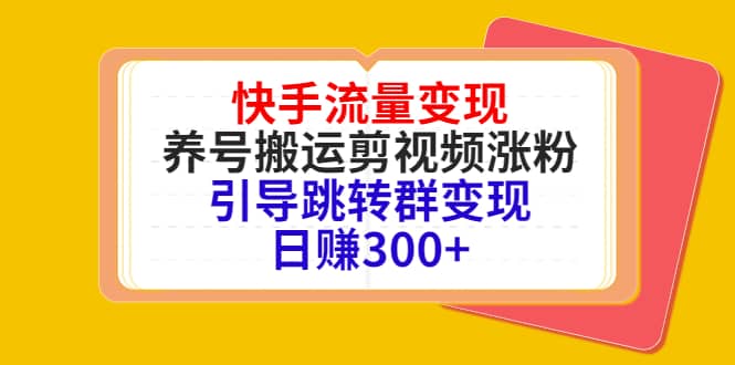 快手流量变现，养号搬运剪视频涨粉，引导跳转群变现日赚300-58轻创项目库