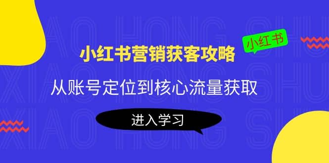 小红书营销获客攻略：从账号定位到核心流量获取，爆款笔记打造-58轻创项目库