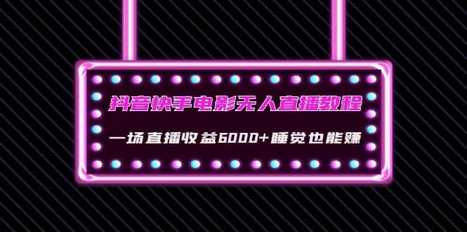 抖音快手电影无人直播教程：一场直播收益6000 睡觉也能赚(教程 软件 素材)-58轻创项目库