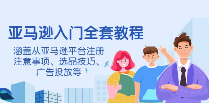 亚马逊入门全套教程，涵盖从亚马逊平台注册注意事项、选品技巧、广告投放等-58轻创项目库