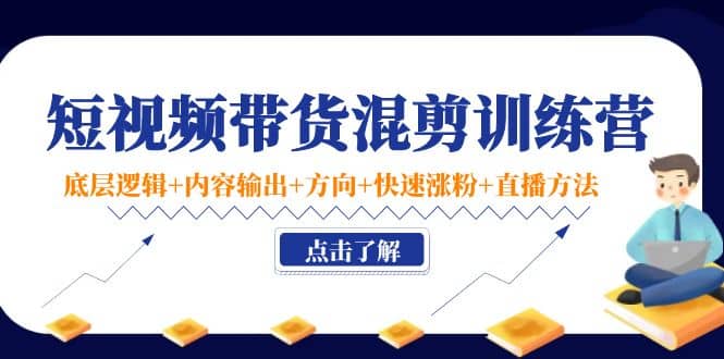 短视频带货混剪训练营：底层逻辑 内容输出 方向 快速涨粉 直播方法！-58轻创项目库