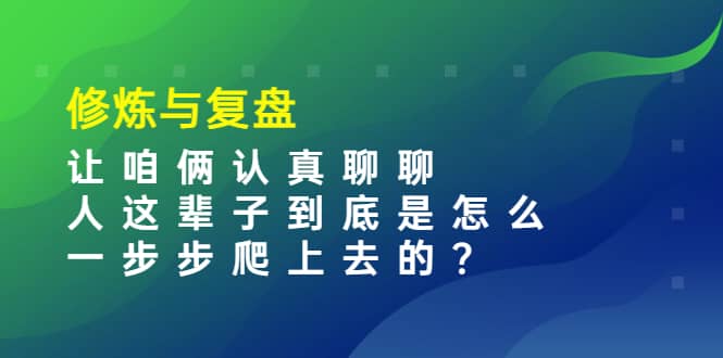 某收费文章：修炼与复盘 让咱俩认真聊聊 人这辈子到底怎么一步步爬上去的?-58轻创项目库