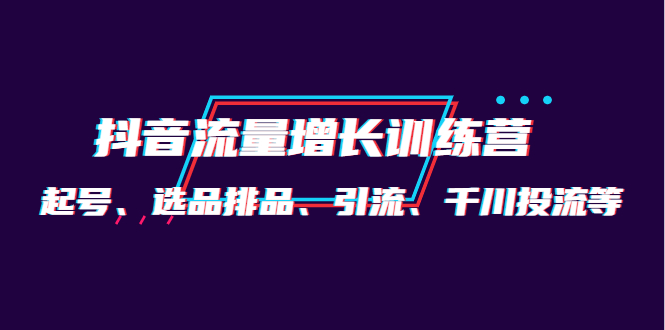 月销1.6亿实操团队·抖音流量增长训练营：起号、选品排品、引流 千川投流等-58轻创项目库