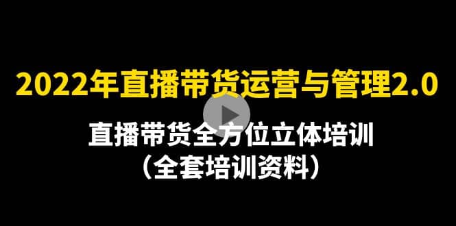 2022年10月最新-直播带货运营与管理2.0，直播带货全方位立体培训（全资料）-58轻创项目库