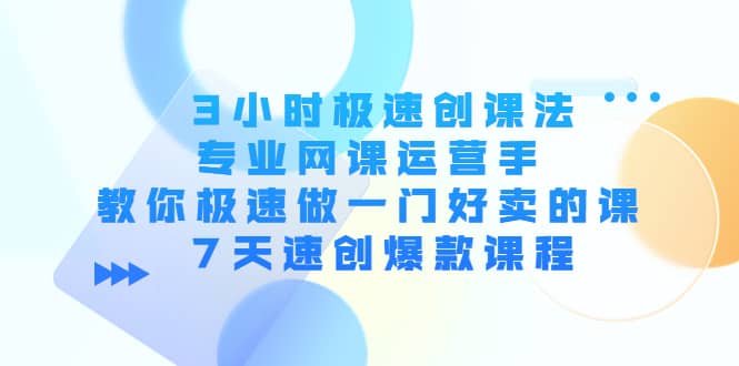 3小时极速创课法，专业网课运营手 教你极速做一门好卖的课 7天速创爆款课程-58轻创项目库