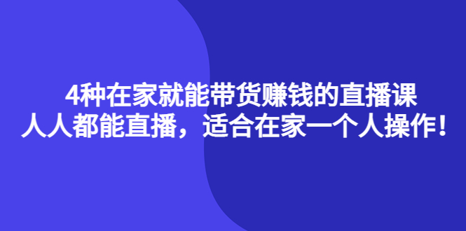 4种在家就能带货赚钱的直播课，人人都能直播，适合在家一个人操作！-58轻创项目库