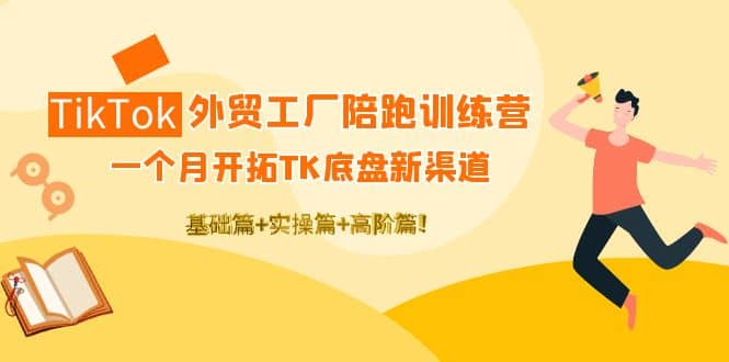 TikTok外贸工厂陪跑训练营：一个月开拓TK底盘新渠道 基础 实操 高阶篇-58轻创项目库