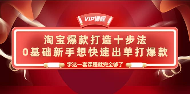 淘宝爆款打造十步法，0基础新手想快速出单打爆款，学这一套课程就完全够了-58轻创项目库