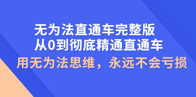 无为法直通车完整版：从0到彻底精通直通车，用无为法思维，永远不会亏损-58轻创项目库